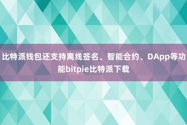   比特派钱包还支持离线签名、智能合约、DApp等功能bitpie比特派下载