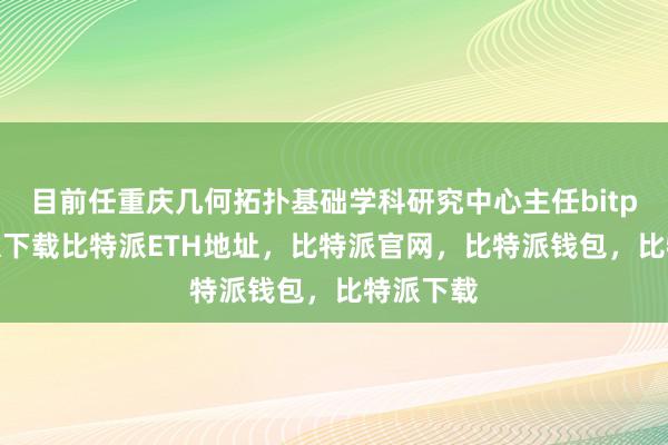   目前任重庆几何拓扑基础学科研究中心主任bitpie比特派下载比特派ETH地址，比特派官网，比特派钱包，比特派下载