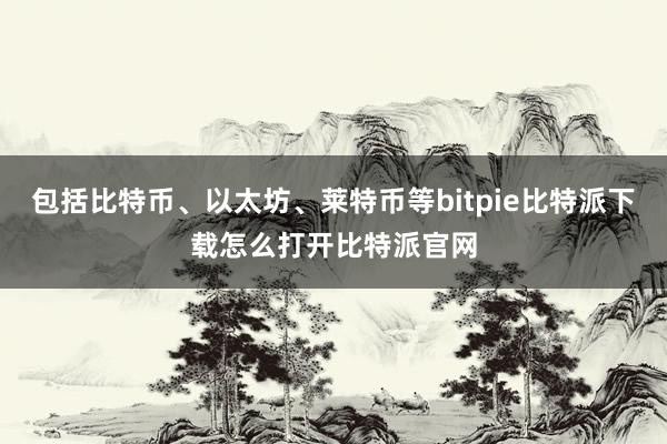   包括比特币、以太坊、莱特币等bitpie比特派下载怎么打开比特派官网