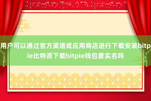   用户可以通过官方渠道或应用商店进行下载安装bitpie比特派下载bitpie钱包要实名吗