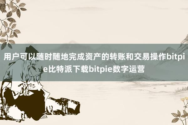   用户可以随时随地完成资产的转账和交易操作bitpie比特派下载bitpie数字运营