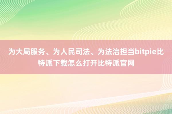   为大局服务、为人民司法、为法治担当bitpie比特派下载怎么打开比特派官网