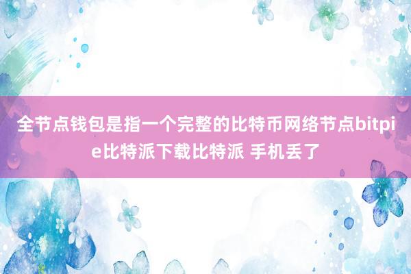   全节点钱包是指一个完整的比特币网络节点bitpie比特派下载比特派 手机丢了