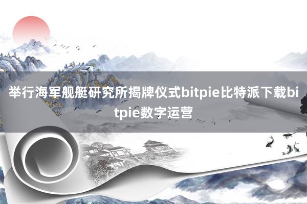   举行海军舰艇研究所揭牌仪式bitpie比特派下载bitpie数字运营