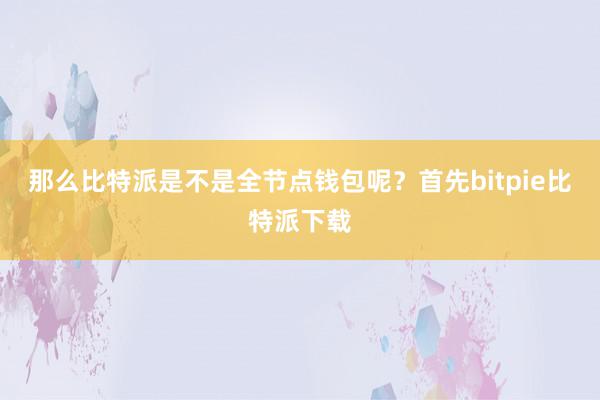   那么比特派是不是全节点钱包呢？首先bitpie比特派下载