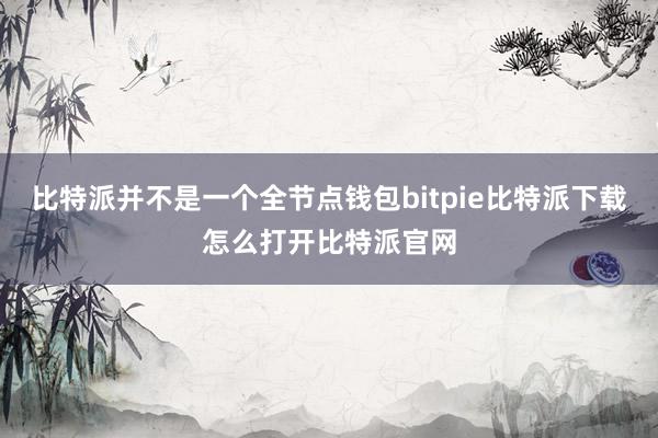   比特派并不是一个全节点钱包bitpie比特派下载怎么打开比特派官网