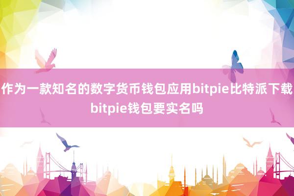   作为一款知名的数字货币钱包应用bitpie比特派下载bitpie钱包要实名吗