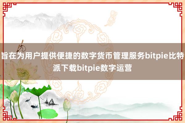   旨在为用户提供便捷的数字货币管理服务bitpie比特派下载bitpie数字运营