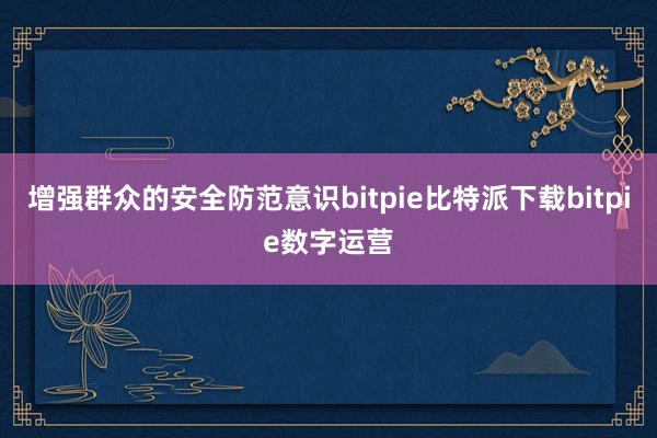   增强群众的安全防范意识bitpie比特派下载bitpie数字运营