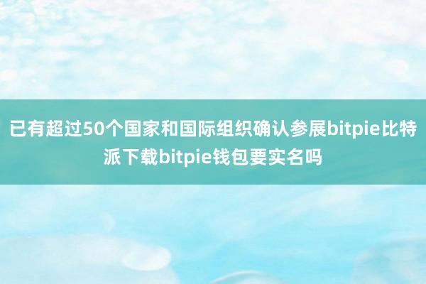   已有超过50个国家和国际组织确认参展bitpie比特派下载bitpie钱包要实名吗