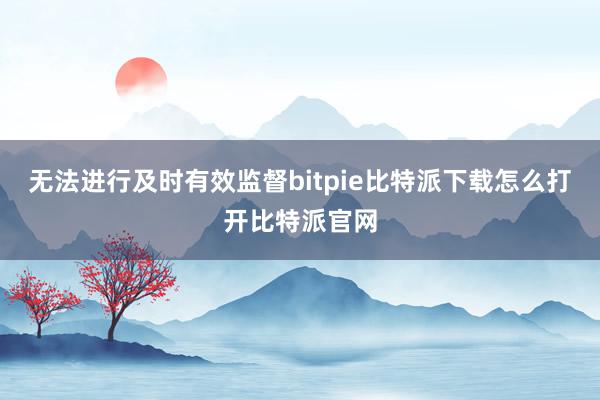   无法进行及时有效监督bitpie比特派下载怎么打开比特派官网