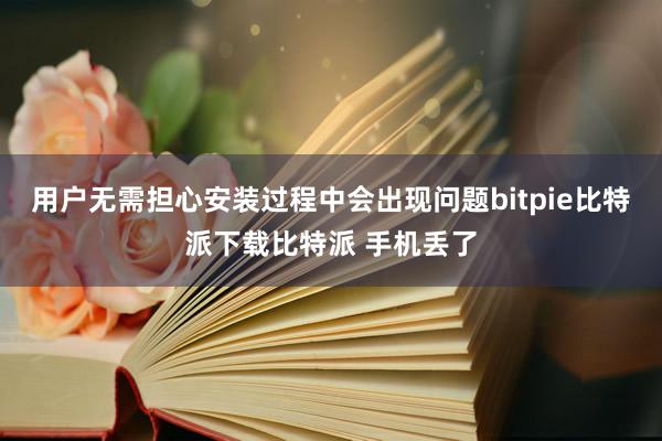   用户无需担心安装过程中会出现问题bitpie比特派下载比特派 手机丢了