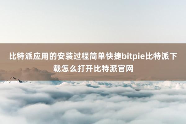   比特派应用的安装过程简单快捷bitpie比特派下载怎么打开比特派官网