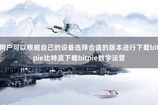   用户可以根据自己的设备选择合适的版本进行下载bitpie比特派下载bitpie数字运营