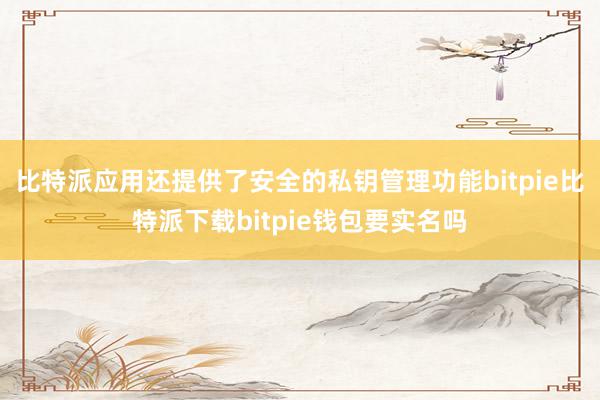   比特派应用还提供了安全的私钥管理功能bitpie比特派下载bitpie钱包要实名吗