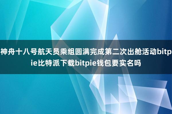   神舟十八号航天员乘组圆满完成第二次出舱活动bitpie比特派下载bitpie钱包要实名吗