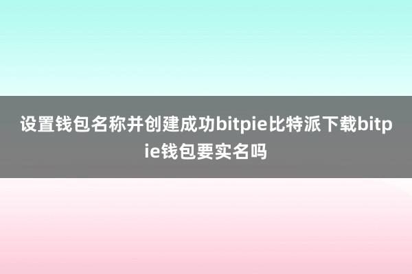   设置钱包名称并创建成功bitpie比特派下载bitpie钱包要实名吗