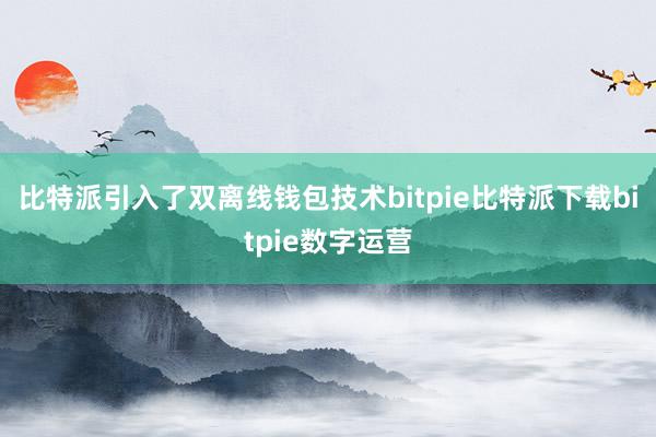   比特派引入了双离线钱包技术bitpie比特派下载bitpie数字运营