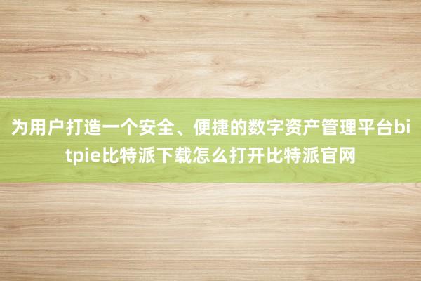 为用户打造一个安全、便捷的数字资产管理平台bitpie比特派下载怎么打开比特派官网