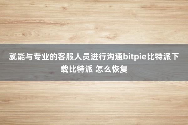   就能与专业的客服人员进行沟通bitpie比特派下载比特派 怎么恢复