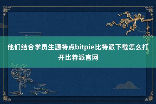 他们结合学员生源特点bitpie比特派下载怎么打开比特派官网