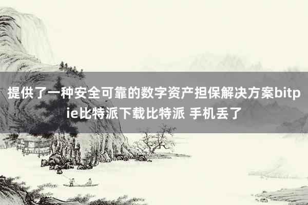   提供了一种安全可靠的数字资产担保解决方案bitpie比特派下载比特派 手机丢了