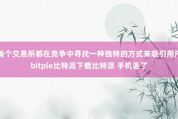   每个交易所都在竞争中寻找一种独特的方式来吸引用户bitpie比特派下载比特派 手机丢了