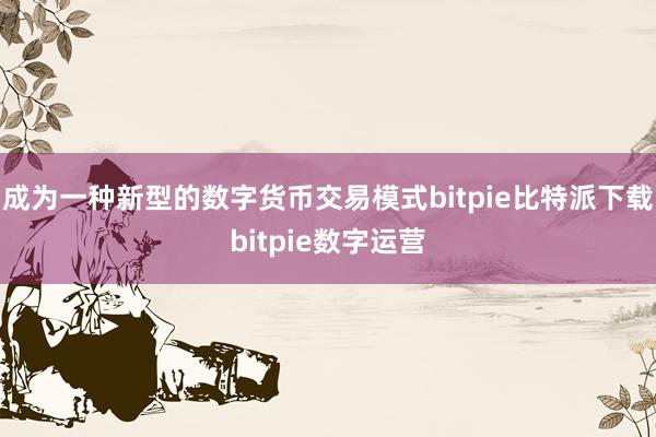   成为一种新型的数字货币交易模式bitpie比特派下载bitpie数字运营