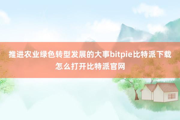 推进农业绿色转型发展的大事bitpie比特派下载怎么打开比特派官网