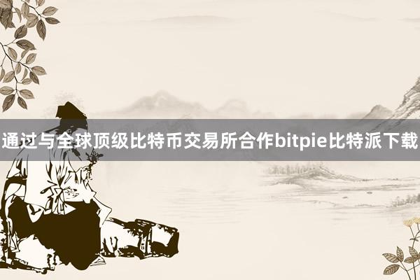 通过与全球顶级比特币交易所合作bitpie比特派下载