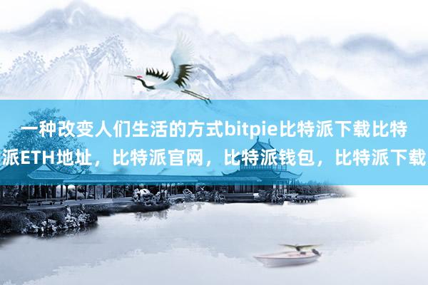   一种改变人们生活的方式bitpie比特派下载比特派ETH地址，比特派官网，比特派钱包，比特派下载