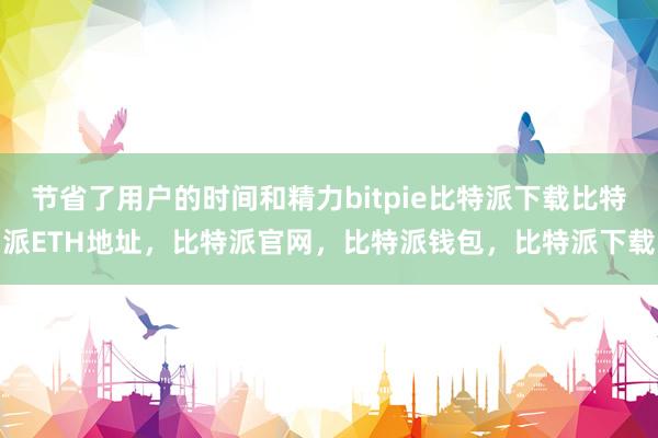   节省了用户的时间和精力bitpie比特派下载比特派ETH地址，比特派官网，比特派钱包，比特派下载