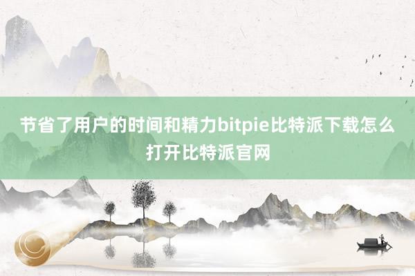   节省了用户的时间和精力bitpie比特派下载怎么打开比特派官网