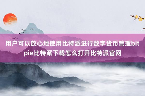 用户可以放心地使用比特派进行数字货币管理bitpie比特派下载怎么打开比特派官网