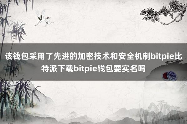 该钱包采用了先进的加密技术和安全机制bitpie比特派下载bitpie钱包要实名吗