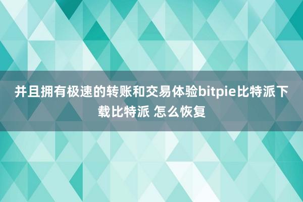   并且拥有极速的转账和交易体验bitpie比特派下载比特派 怎么恢复