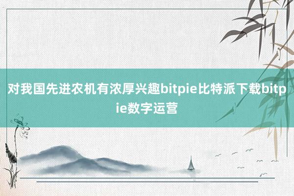   对我国先进农机有浓厚兴趣bitpie比特派下载bitpie数字运营