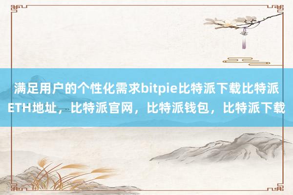   满足用户的个性化需求bitpie比特派下载比特派ETH地址，比特派官网，比特派钱包，比特派下载