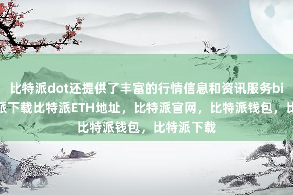 比特派dot还提供了丰富的行情信息和资讯服务bitpie比特派下载比特派ETH地址，比特派官网，比特派钱包，比特派下载