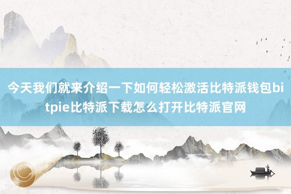   今天我们就来介绍一下如何轻松激活比特派钱包bitpie比特派下载怎么打开比特派官网