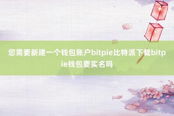   您需要新建一个钱包账户bitpie比特派下载bitpie钱包要实名吗