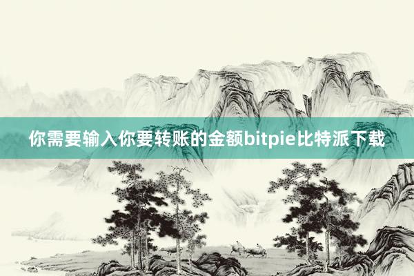   你需要输入你要转账的金额bitpie比特派下载