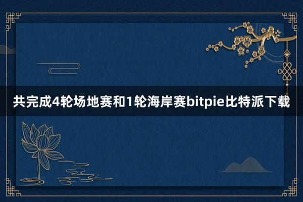   共完成4轮场地赛和1轮海岸赛bitpie比特派下载