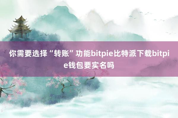   你需要选择“转账”功能bitpie比特派下载bitpie钱包要实名吗