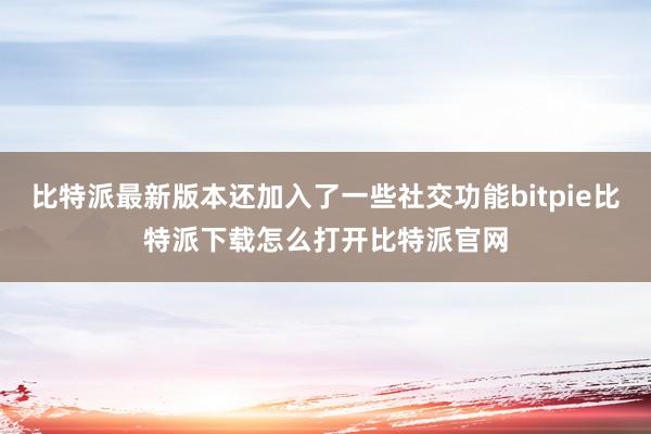 比特派最新版本还加入了一些社交功能bitpie比特派下载怎么打开比特派官网