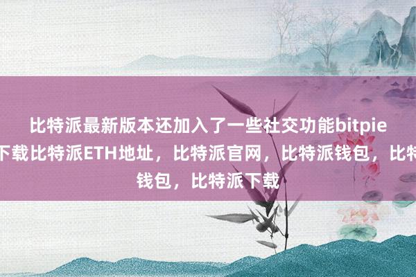   比特派最新版本还加入了一些社交功能bitpie比特派下载比特派ETH地址，比特派官网，比特派钱包，比特派下载