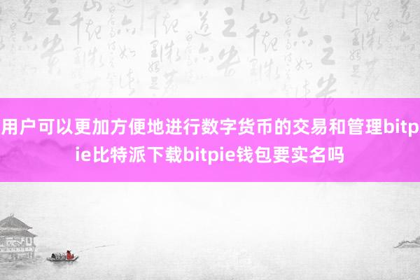 用户可以更加方便地进行数字货币的交易和管理bitpie比特派下载bitpie钱包要实名吗