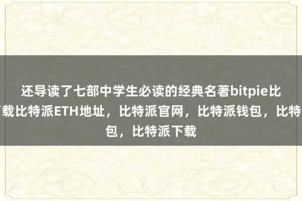 还导读了七部中学生必读的经典名著bitpie比特派下载比特派ETH地址，比特派官网，比特派钱包，比特派下载