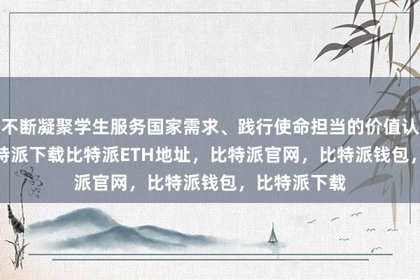   不断凝聚学生服务国家需求、践行使命担当的价值认同bitpie比特派下载比特派ETH地址，比特派官网，比特派钱包，比特派下载