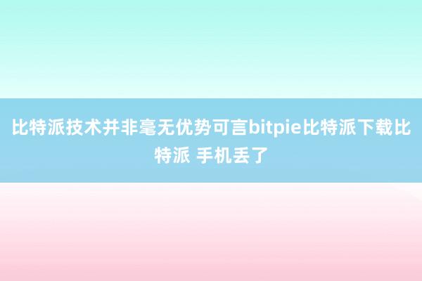   比特派技术并非毫无优势可言bitpie比特派下载比特派 手机丢了